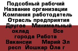 Подсобный рабочий › Название организации ­ Компания-работодатель › Отрасль предприятия ­ Другое › Минимальный оклад ­ 15 000 - Все города Работа » Вакансии   . Марий Эл респ.,Йошкар-Ола г.